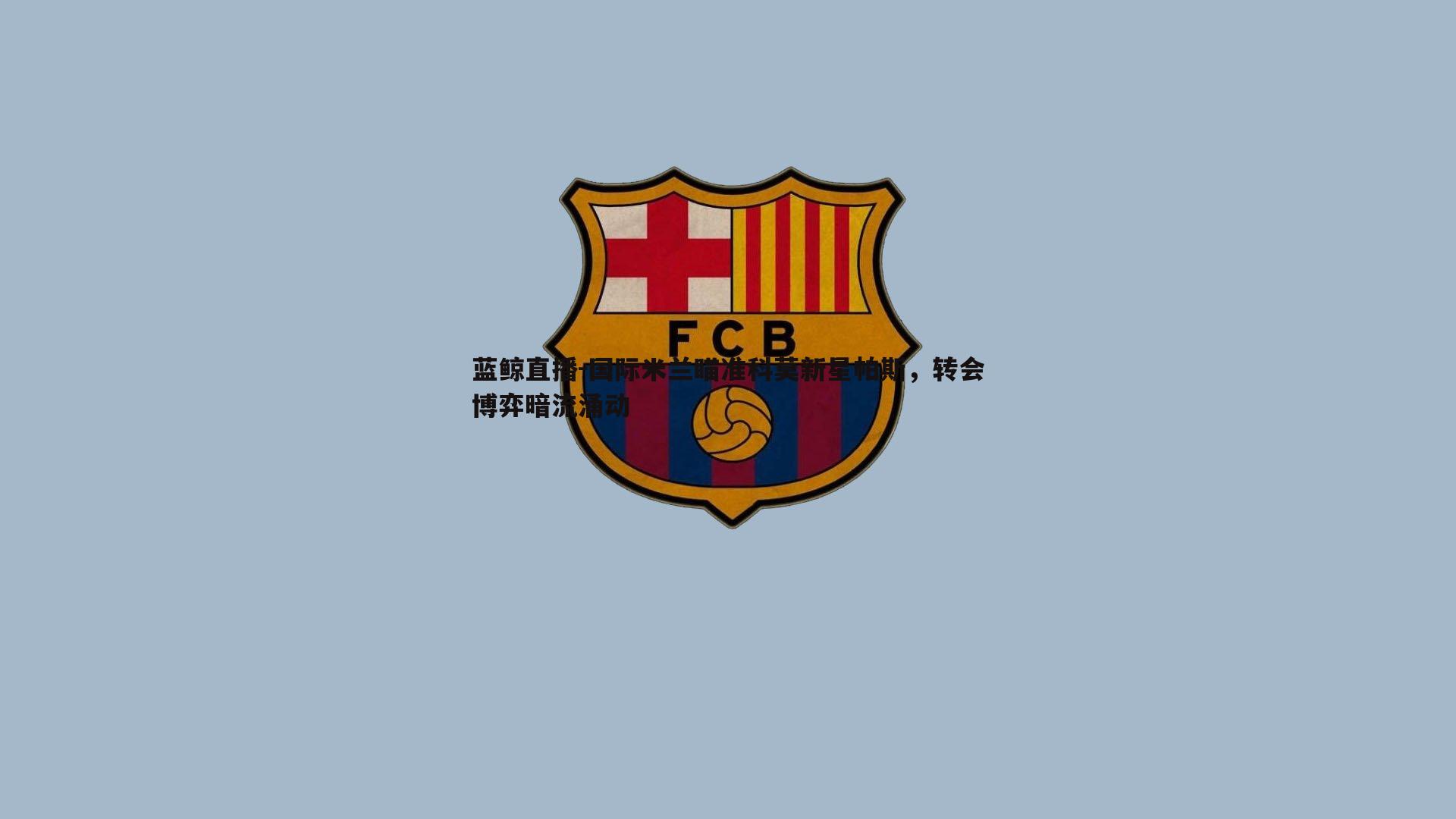 国际米兰瞄准科莫新星帕斯，转会博弈暗流涌动