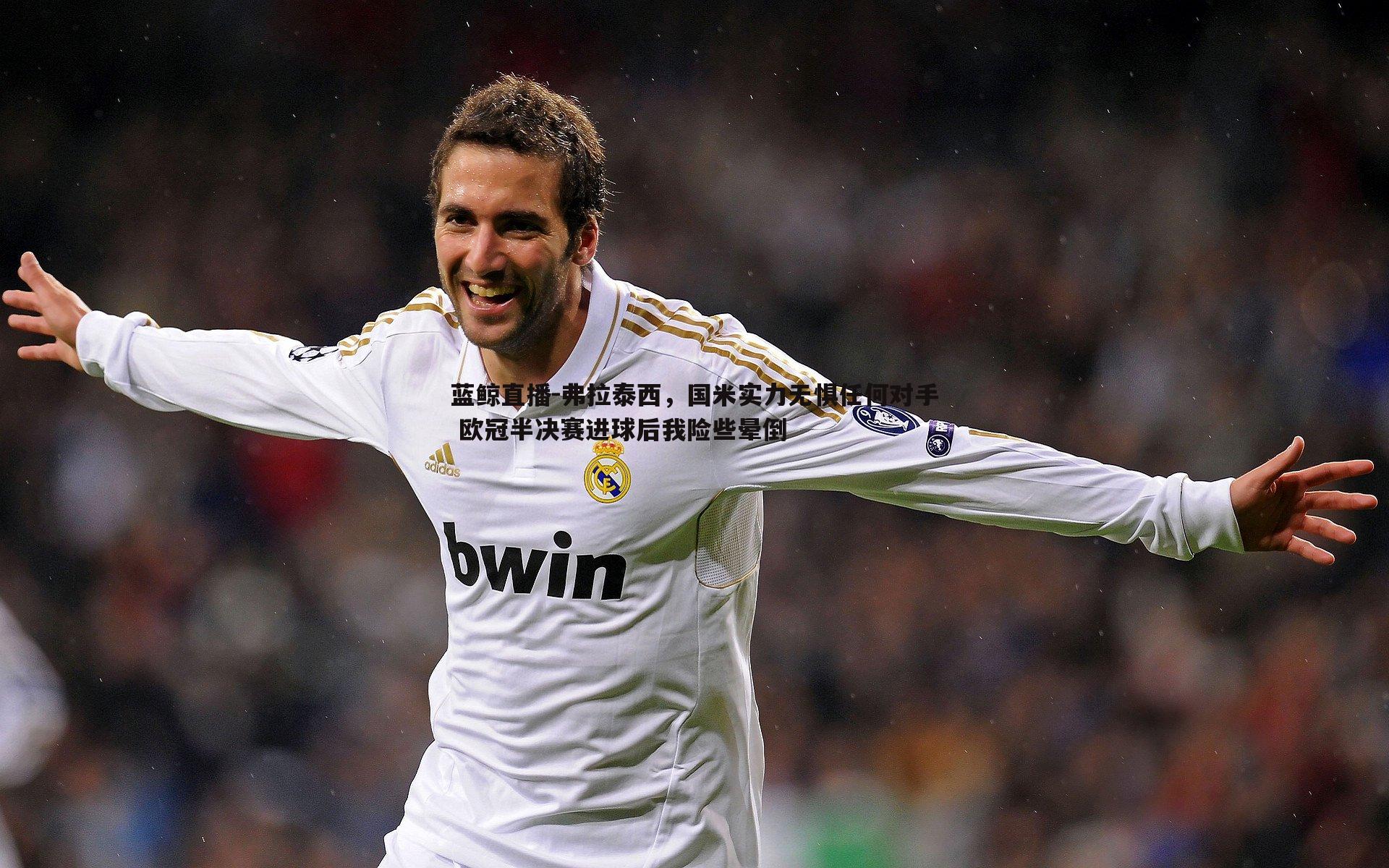 蓝鲸直播-弗拉泰西，国米实力无惧任何对手 欧冠半决赛进球后我险些晕倒