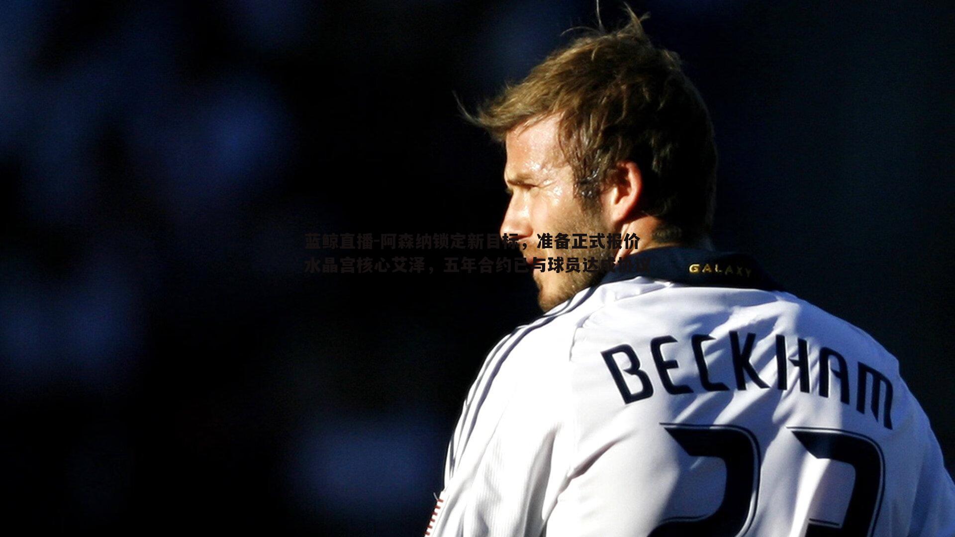 蓝鲸直播-阿森纳锁定新目标，准备正式报价水晶宫核心艾泽，五年合约已与球员达成协议