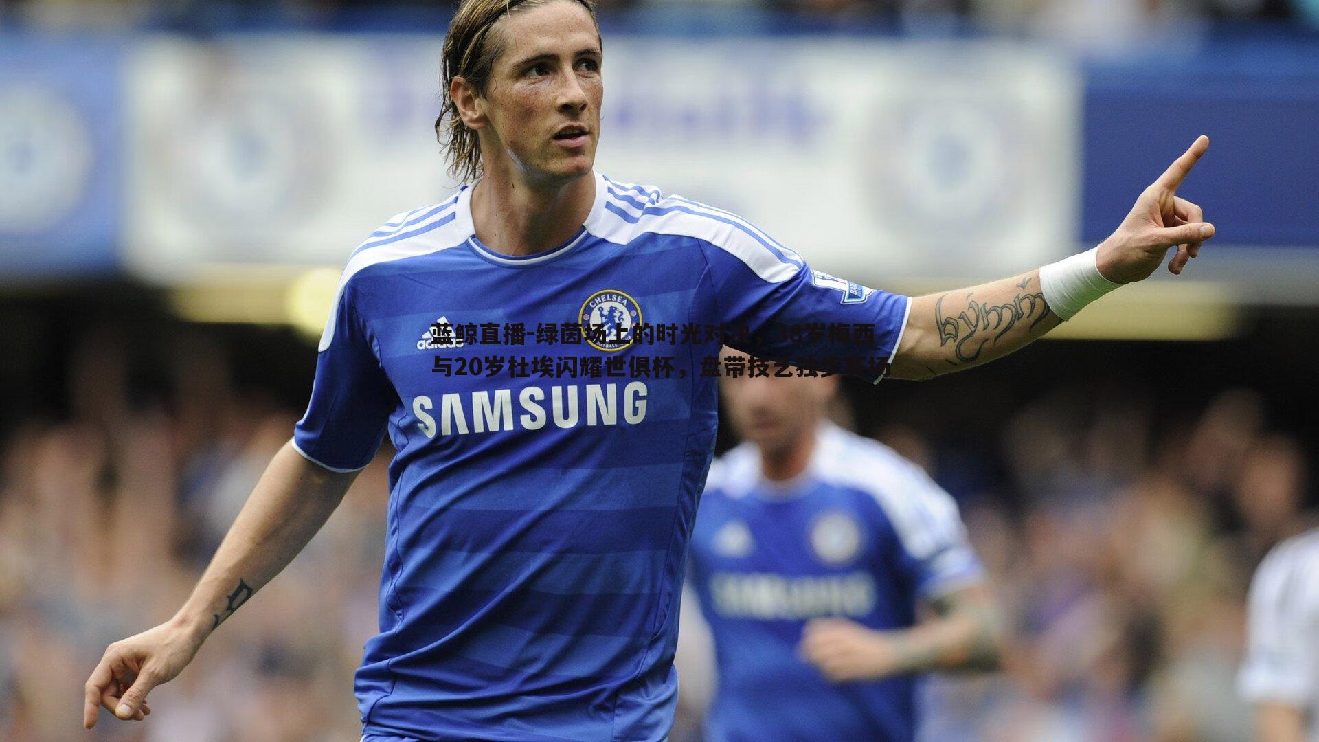 蓝鲸直播-绿茵场上的时光对决，38岁梅西与20岁杜埃闪耀世俱杯，盘带技艺独步赛场