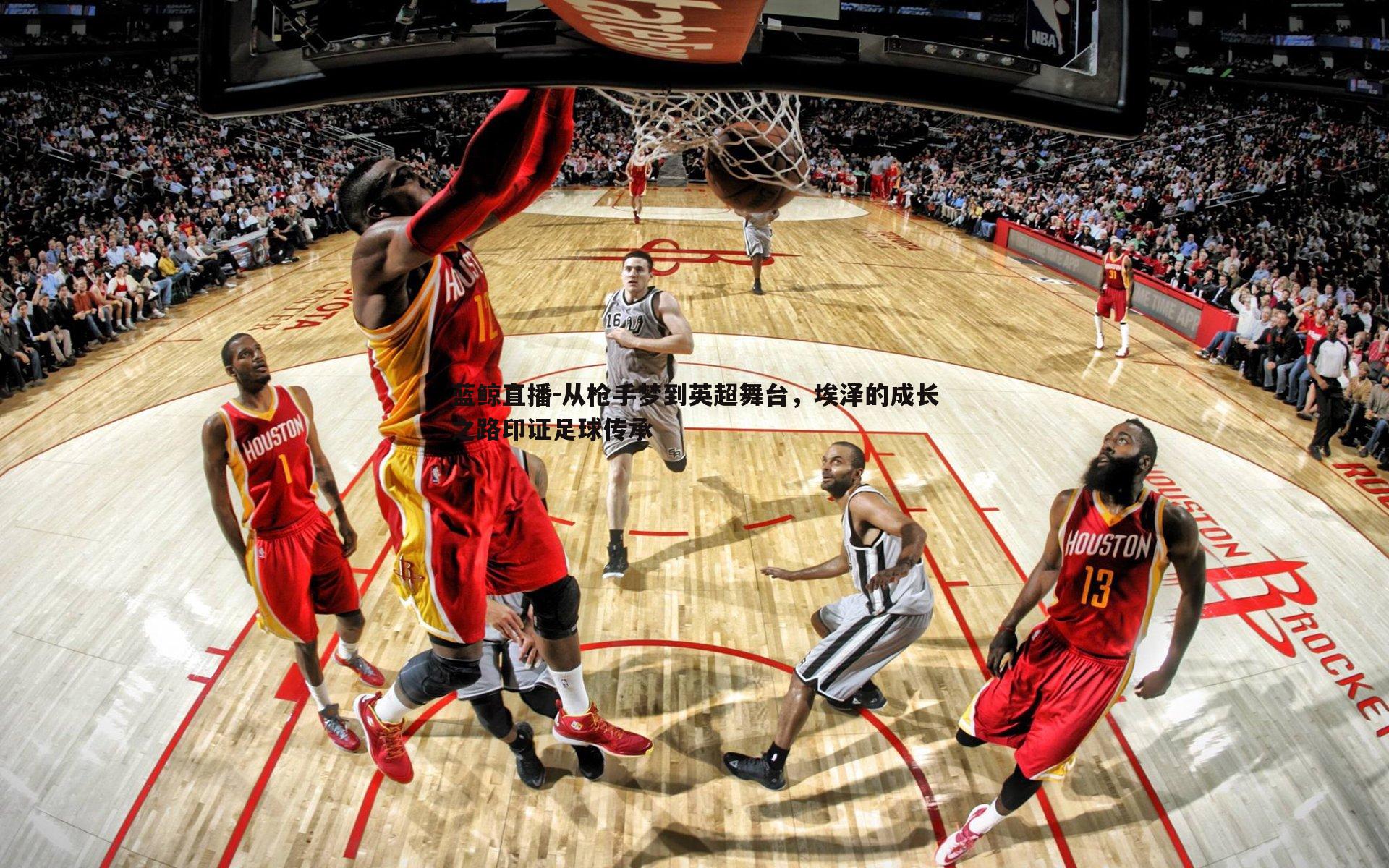 从枪手梦到英超舞台，埃泽的成长之路印证足球传承