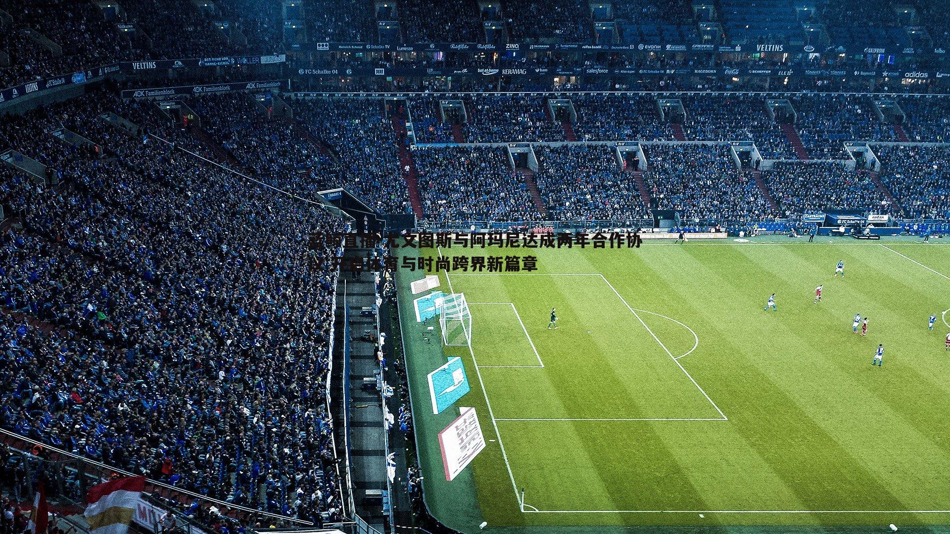 蓝鲸直播-尤文图斯与阿玛尼达成两年合作协议 开启体育与时尚跨界新篇章