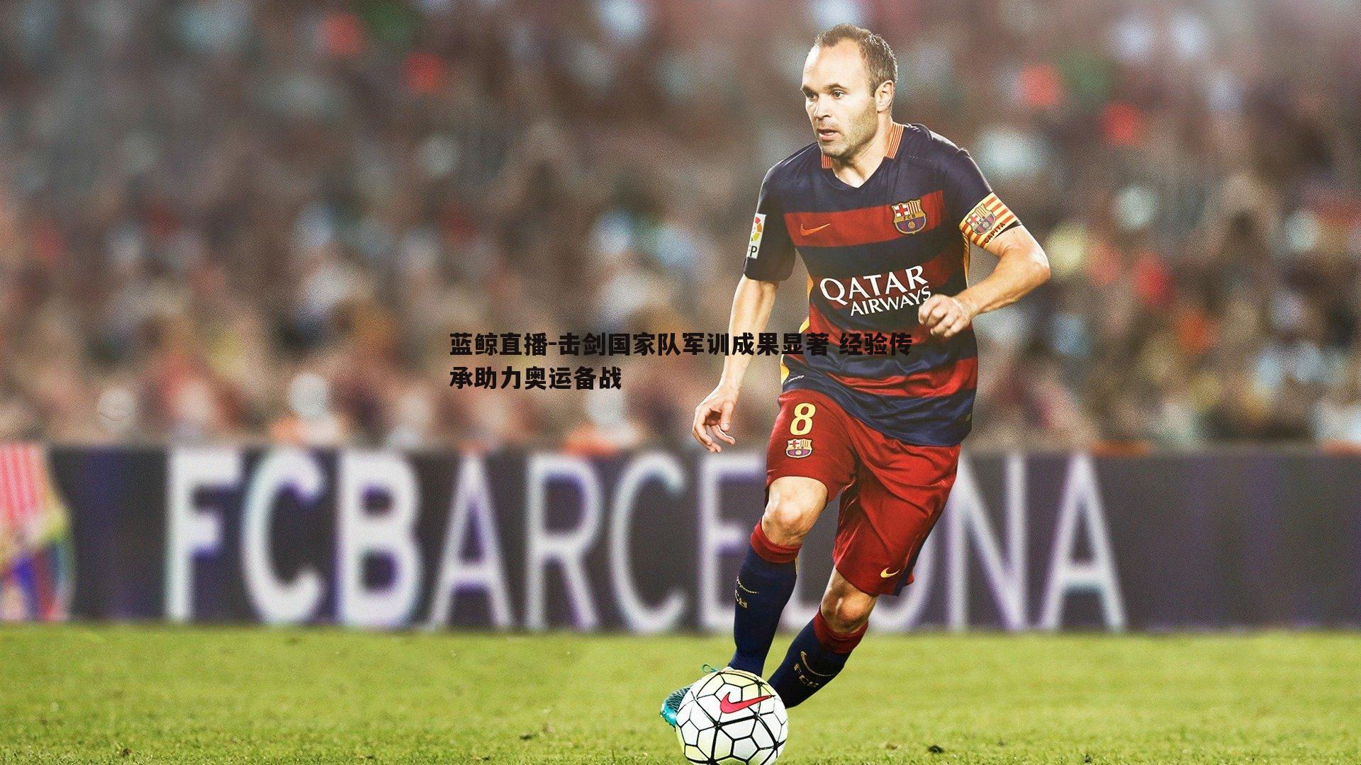 蓝鲸直播-击剑国家队军训成果显著 经验传承助力奥运备战