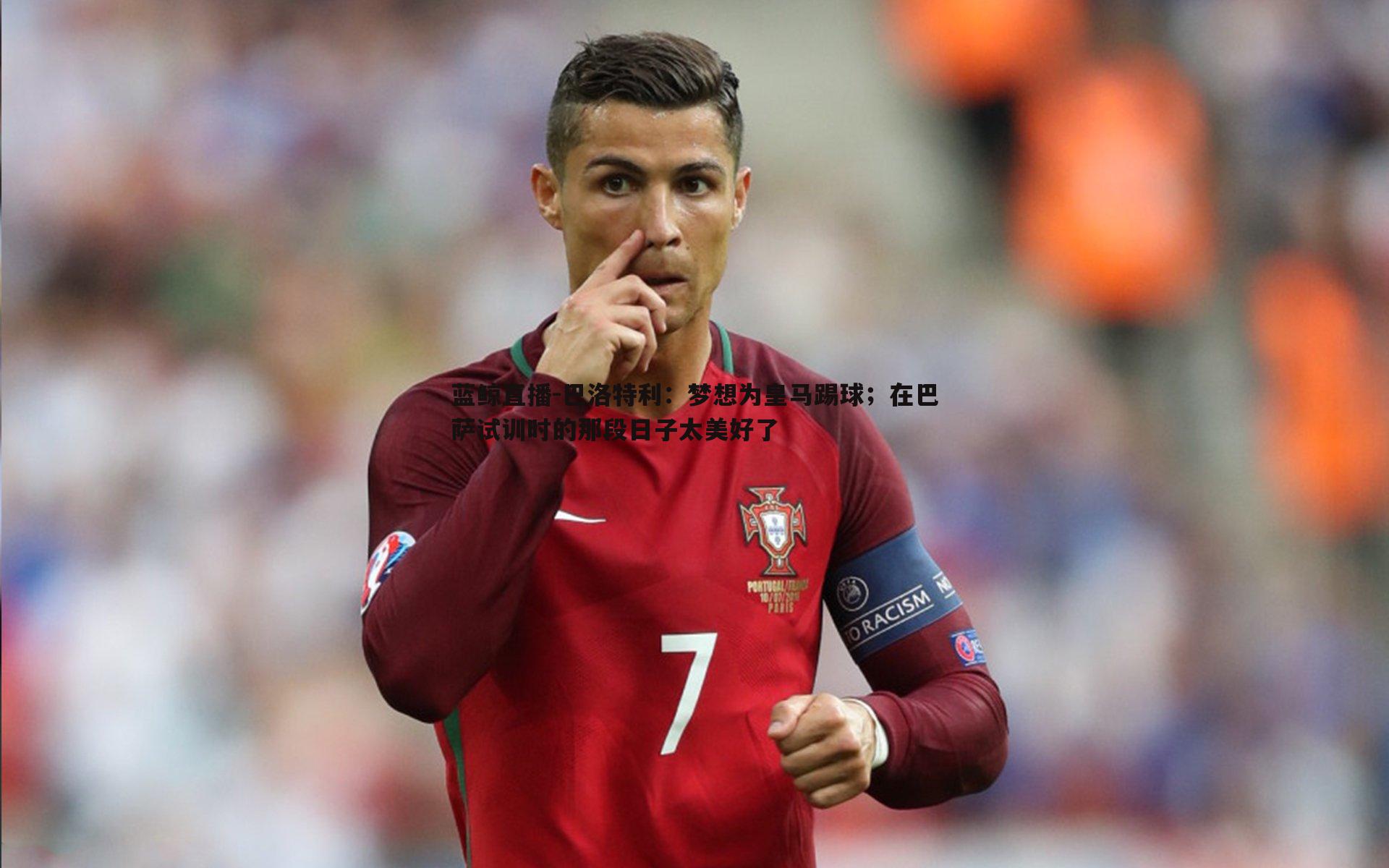 蓝鲸直播-巴洛特利：梦想为皇马踢球；在巴萨试训时的那段日子太美好了
