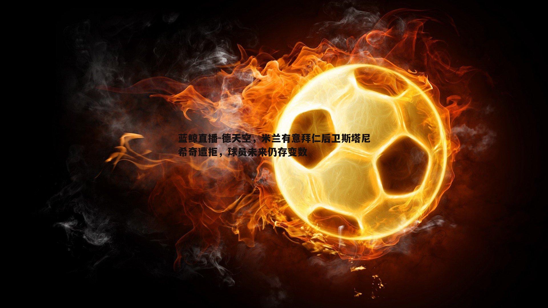 德天空,米兰有意拜仁后卫斯塔尼希奇遭拒,球员未来仍存变数