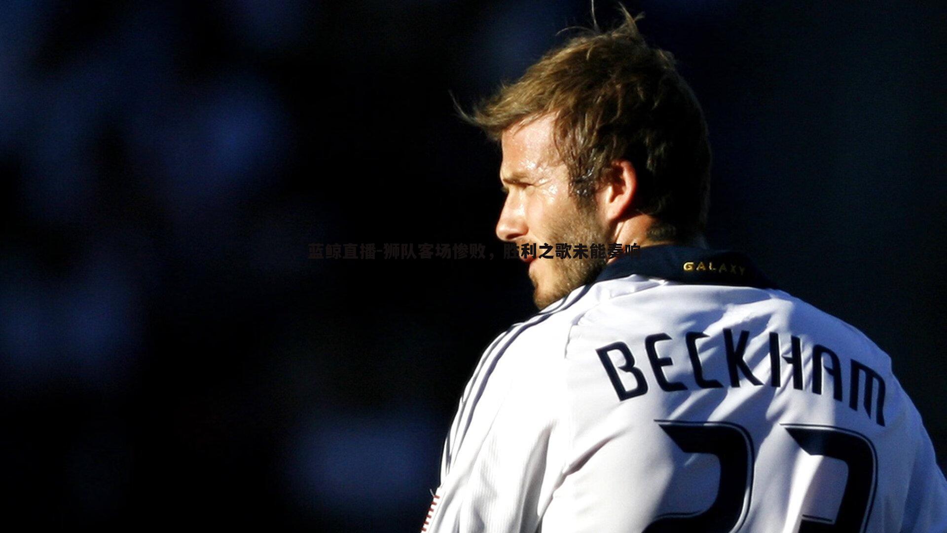 蓝鲸直播-狮队客场惨败，胜利之歌未能奏响